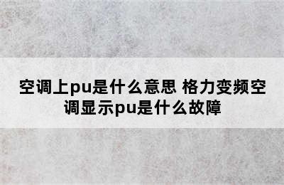 空调上pu是什么意思 格力变频空调显示pu是什么故障